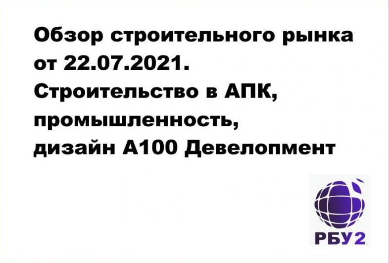 Обзор строительного рынка РБ от 22.07.2021. Строительство в АПК, промышленность, дизайн А100 Девелопмент
